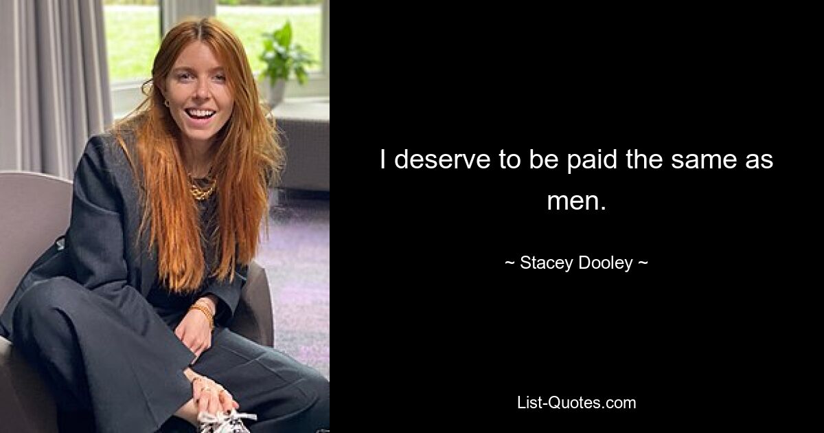 I deserve to be paid the same as men. — © Stacey Dooley