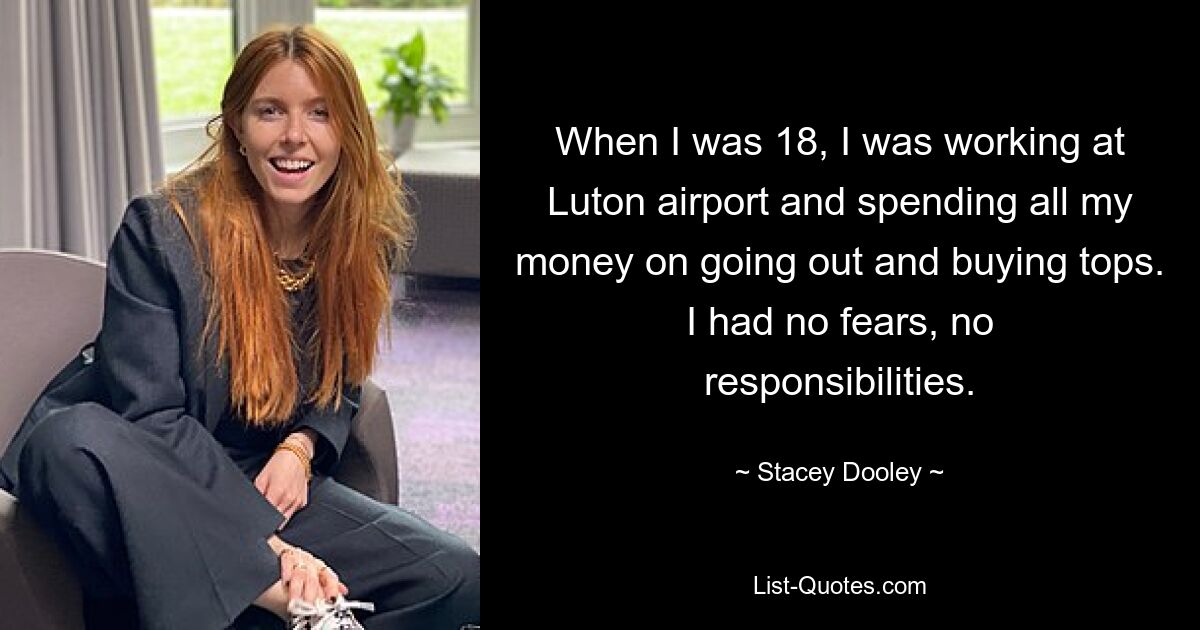 When I was 18, I was working at Luton airport and spending all my money on going out and buying tops. I had no fears, no responsibilities. — © Stacey Dooley