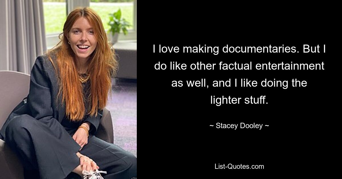 I love making documentaries. But I do like other factual entertainment as well, and I like doing the lighter stuff. — © Stacey Dooley