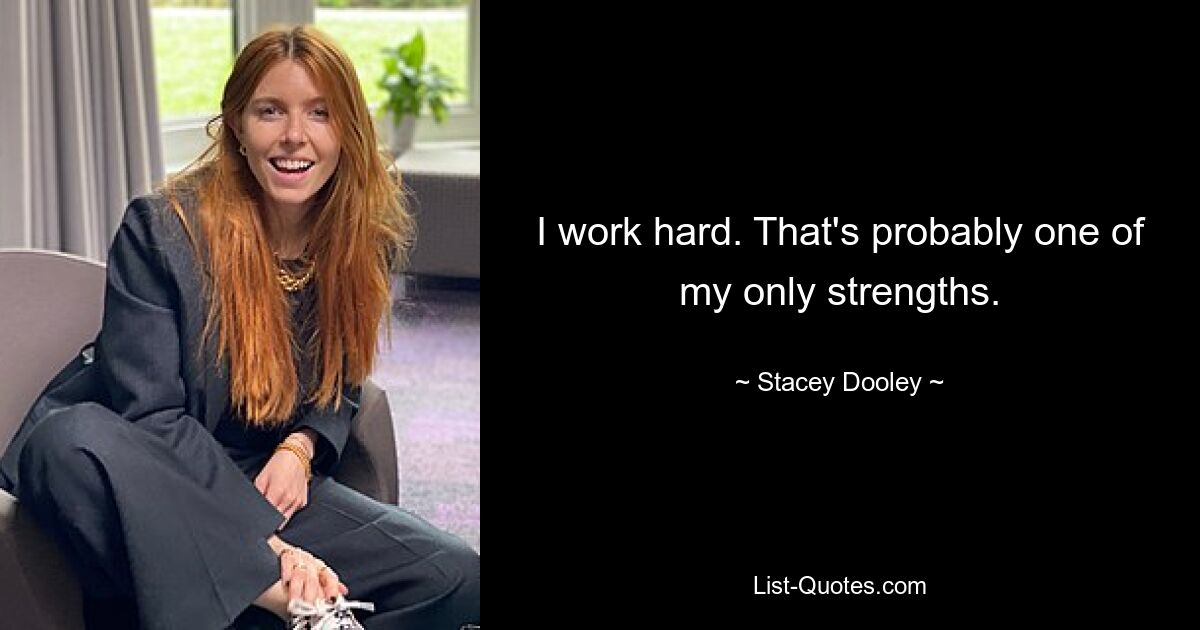 I work hard. That's probably one of my only strengths. — © Stacey Dooley