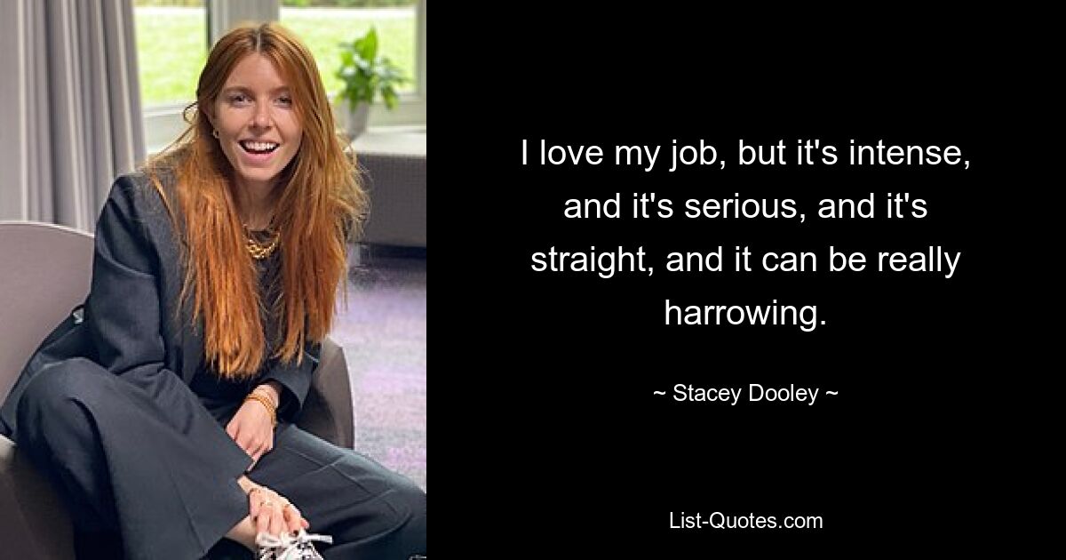 I love my job, but it's intense, and it's serious, and it's straight, and it can be really harrowing. — © Stacey Dooley