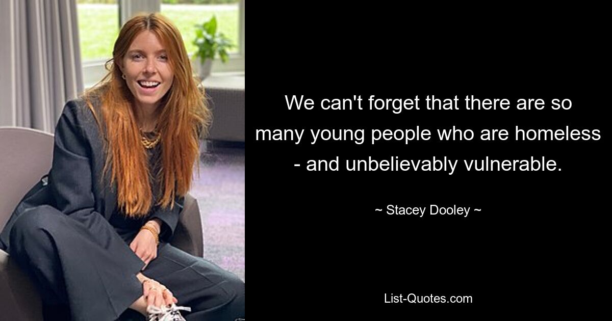 We can't forget that there are so many young people who are homeless - and unbelievably vulnerable. — © Stacey Dooley