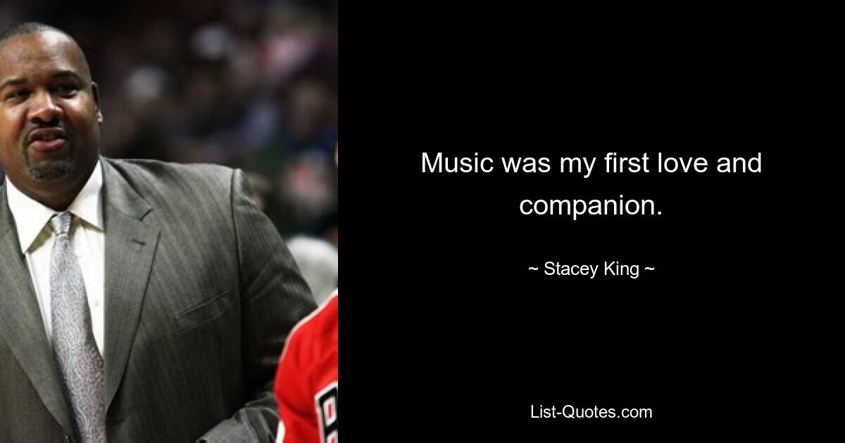 Music was my first love and companion. — © Stacey King