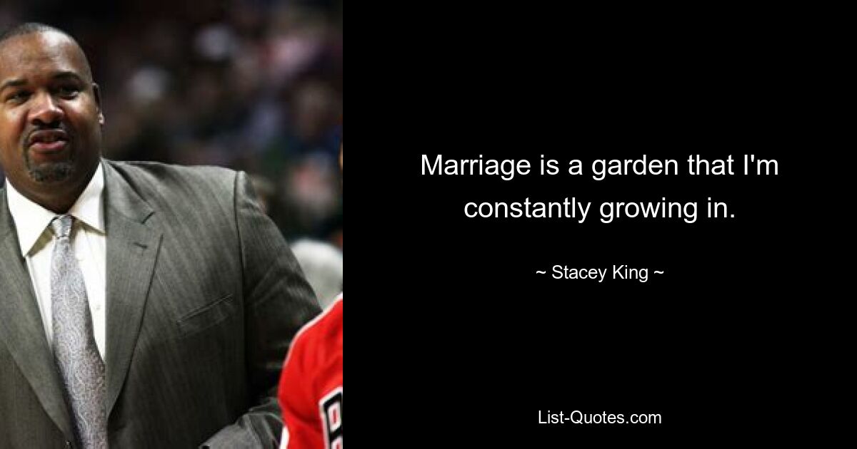 Marriage is a garden that I'm constantly growing in. — © Stacey King