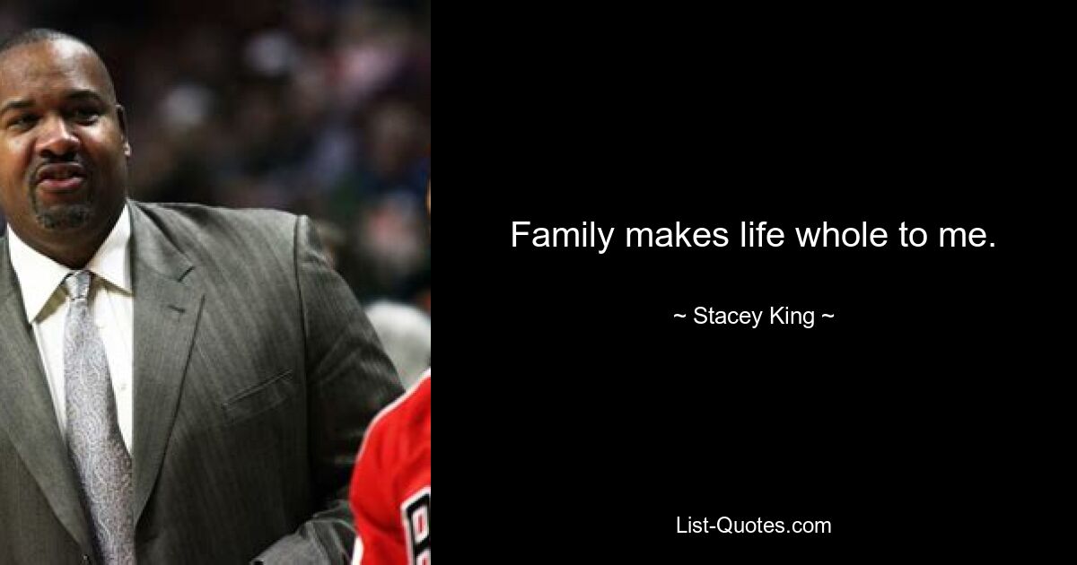 Family makes life whole to me. — © Stacey King