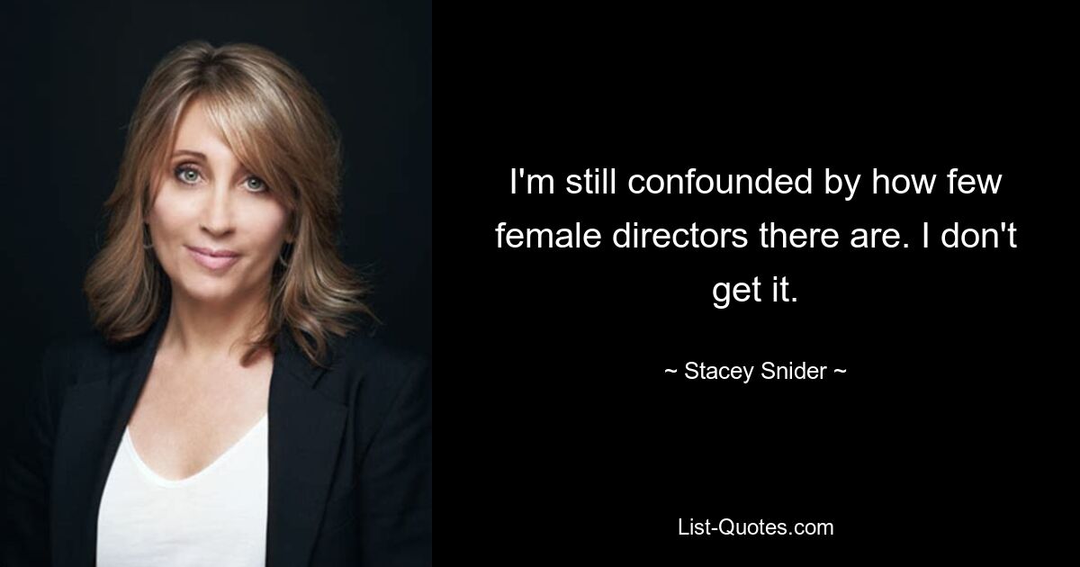 I'm still confounded by how few female directors there are. I don't get it. — © Stacey Snider