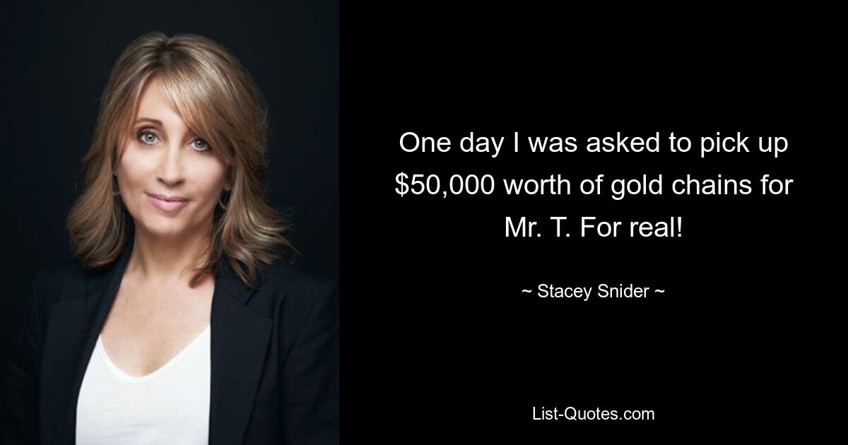 One day I was asked to pick up $50,000 worth of gold chains for Mr. T. For real! — © Stacey Snider