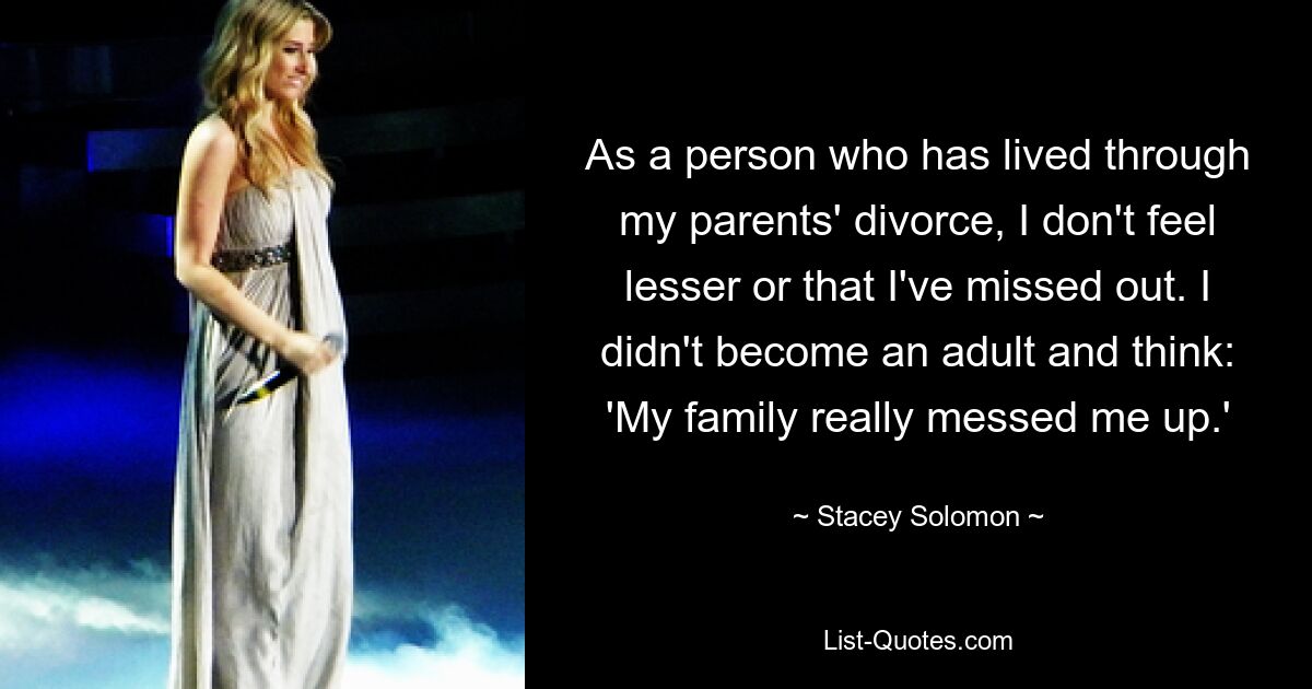 As a person who has lived through my parents' divorce, I don't feel lesser or that I've missed out. I didn't become an adult and think: 'My family really messed me up.' — © Stacey Solomon