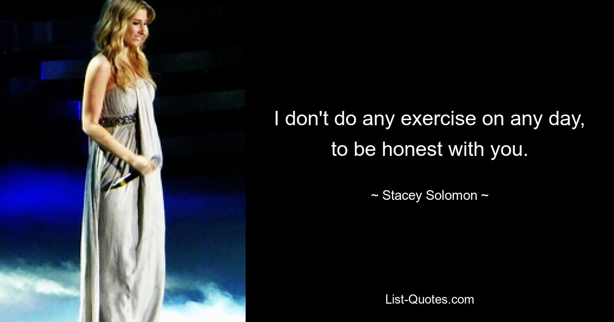 I don't do any exercise on any day, to be honest with you. — © Stacey Solomon