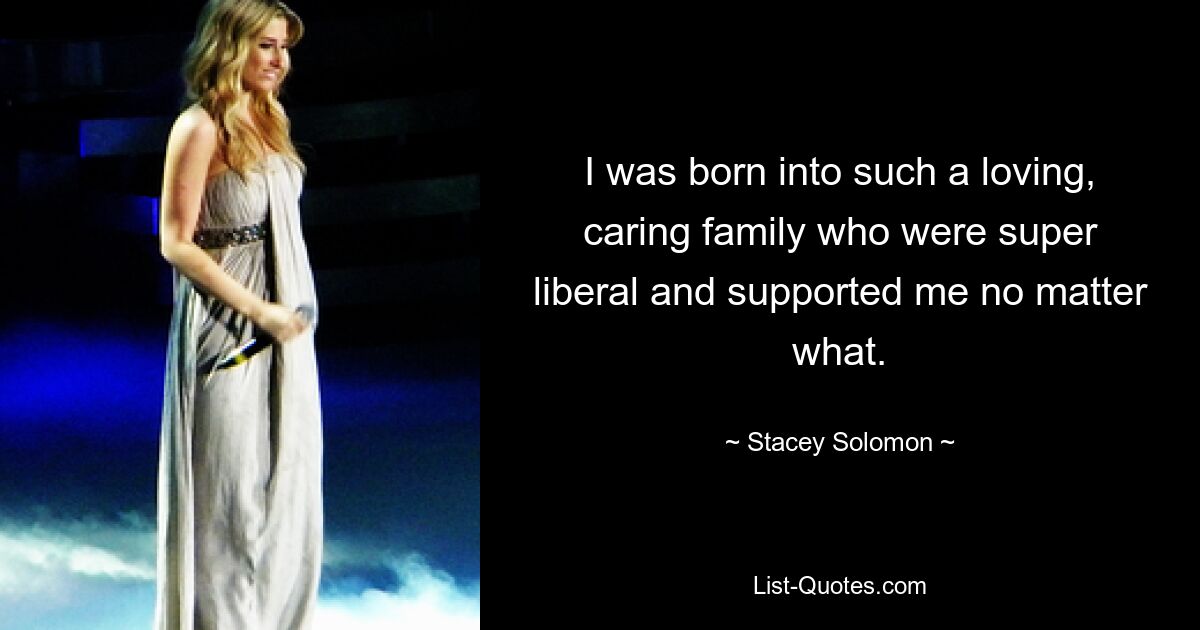 I was born into such a loving, caring family who were super liberal and supported me no matter what. — © Stacey Solomon