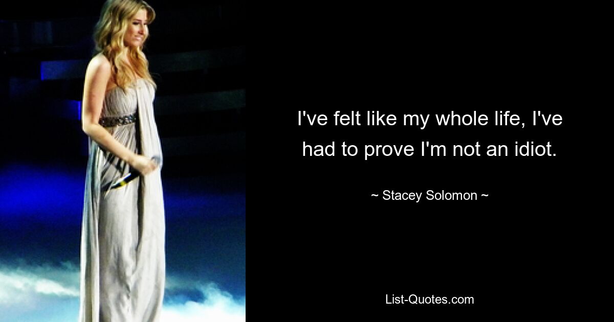 I've felt like my whole life, I've had to prove I'm not an idiot. — © Stacey Solomon