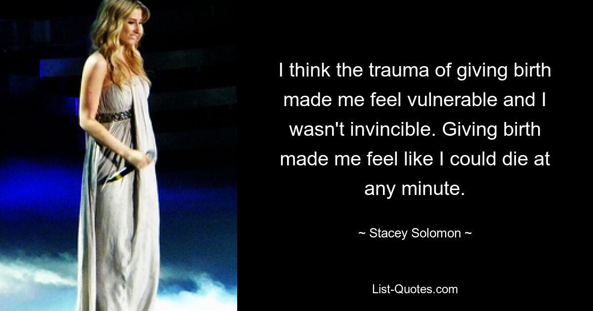 I think the trauma of giving birth made me feel vulnerable and I wasn't invincible. Giving birth made me feel like I could die at any minute. — © Stacey Solomon