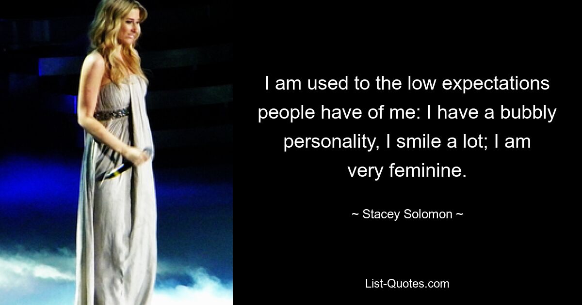 I am used to the low expectations people have of me: I have a bubbly personality, I smile a lot; I am very feminine. — © Stacey Solomon