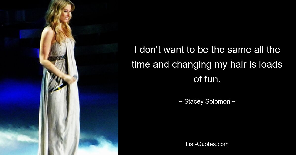 I don't want to be the same all the time and changing my hair is loads of fun. — © Stacey Solomon