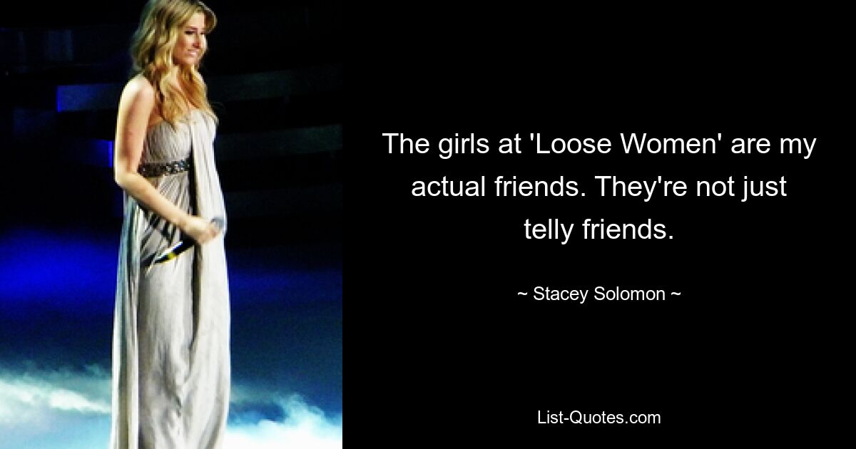 The girls at 'Loose Women' are my actual friends. They're not just telly friends. — © Stacey Solomon