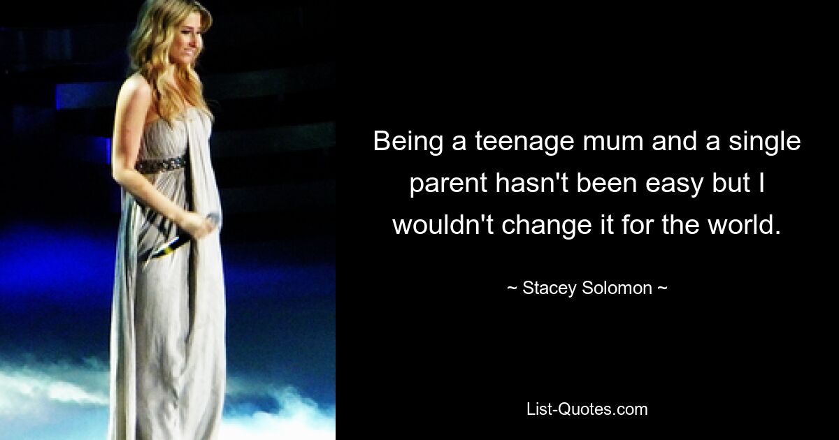 Being a teenage mum and a single parent hasn't been easy but I wouldn't change it for the world. — © Stacey Solomon