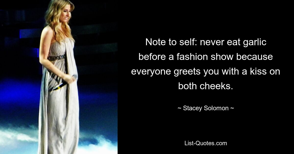 Note to self: never eat garlic before a fashion show because everyone greets you with a kiss on both cheeks. — © Stacey Solomon