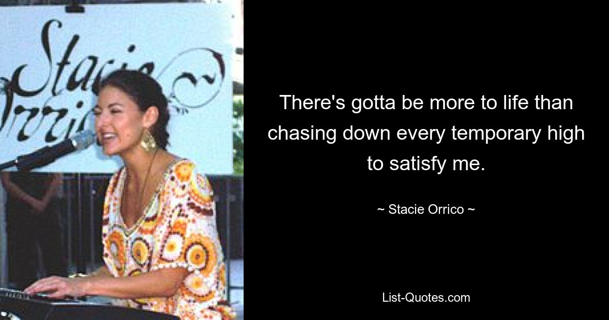 There's gotta be more to life than chasing down every temporary high to satisfy me. — © Stacie Orrico