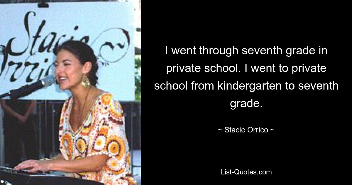 I went through seventh grade in private school. I went to private school from kindergarten to seventh grade. — © Stacie Orrico