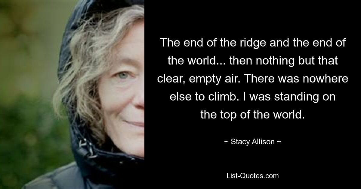 The end of the ridge and the end of the world... then nothing but that clear, empty air. There was nowhere else to climb. I was standing on the top of the world. — © Stacy Allison