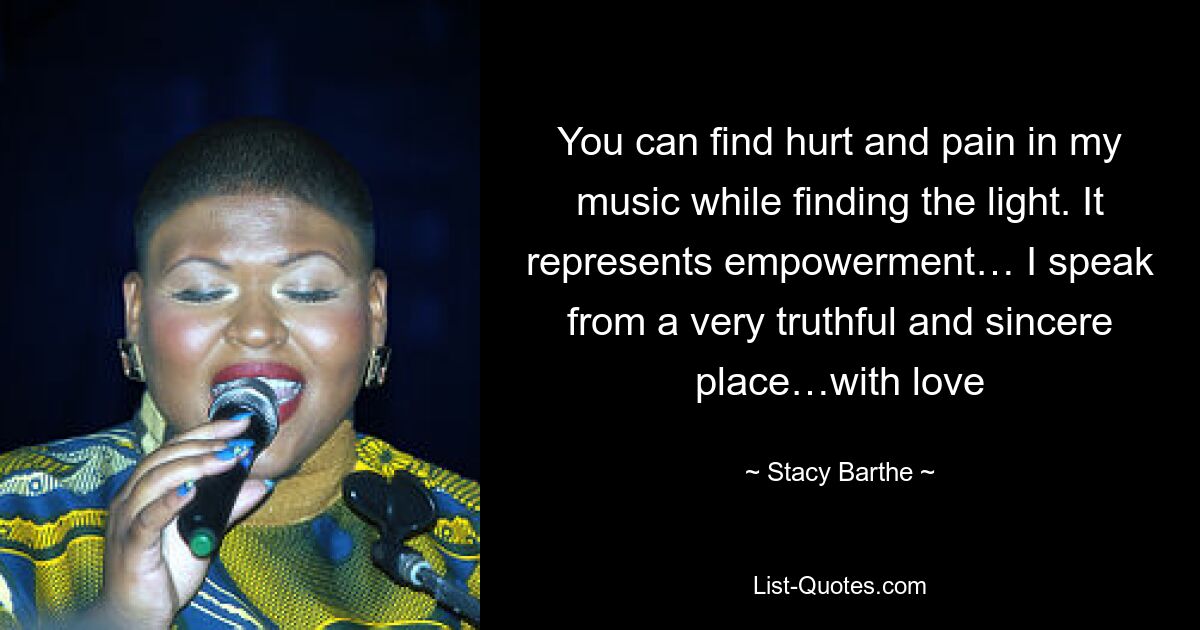 You can find hurt and pain in my music while finding the light. It represents empowerment… I speak from a very truthful and sincere place…with love — © Stacy Barthe