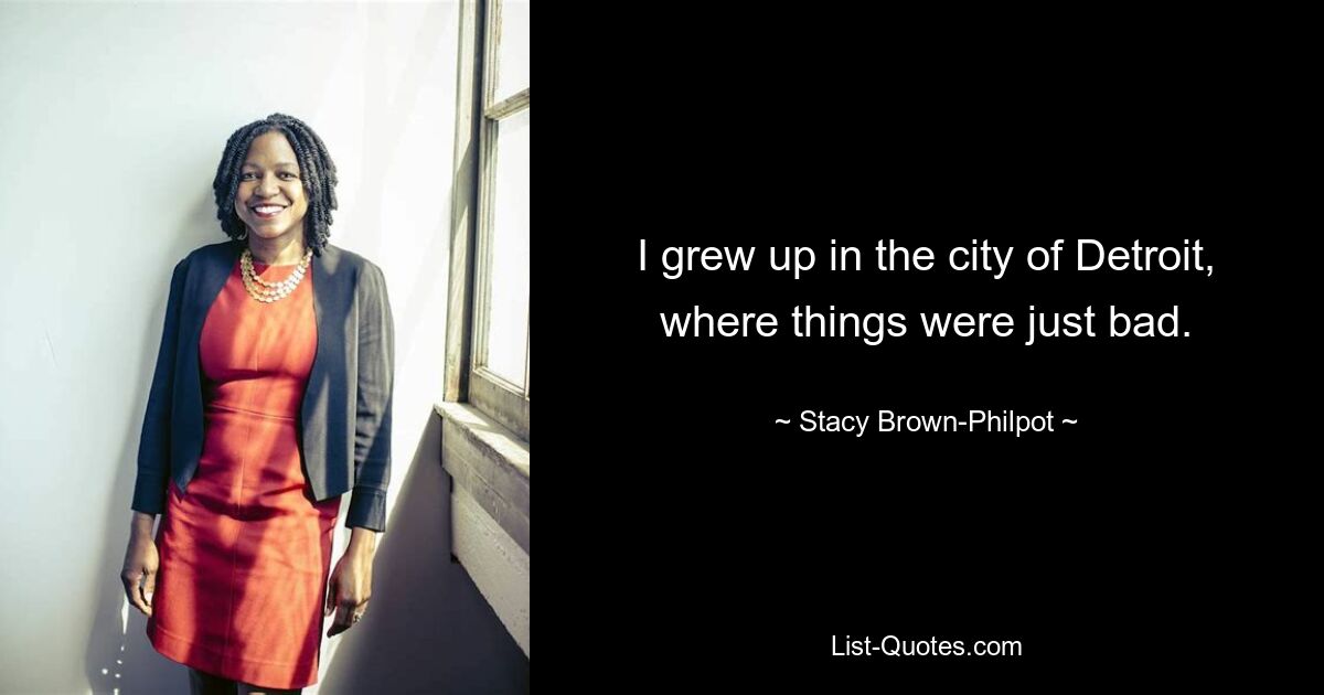 I grew up in the city of Detroit, where things were just bad. — © Stacy Brown-Philpot