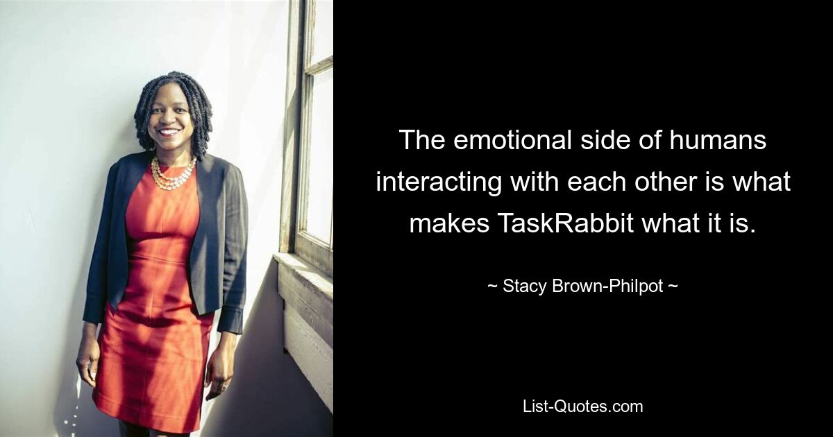 The emotional side of humans interacting with each other is what makes TaskRabbit what it is. — © Stacy Brown-Philpot