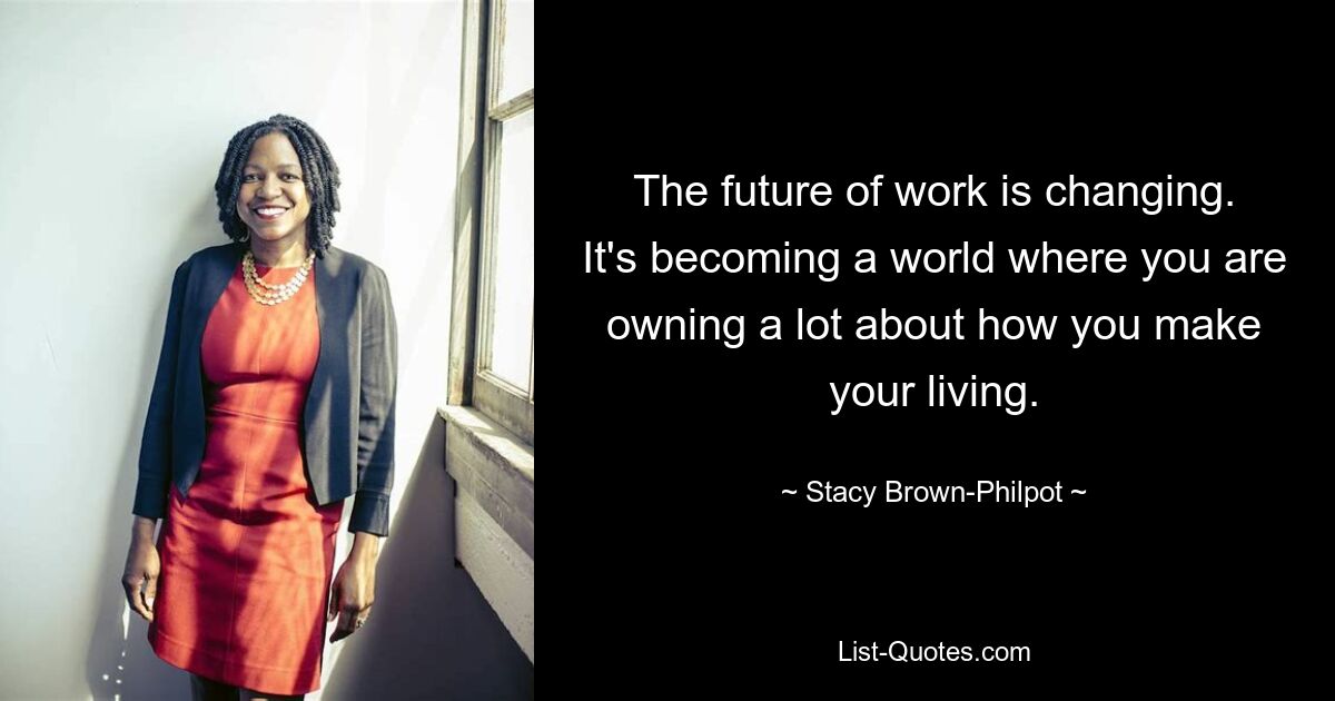 The future of work is changing. It's becoming a world where you are owning a lot about how you make your living. — © Stacy Brown-Philpot