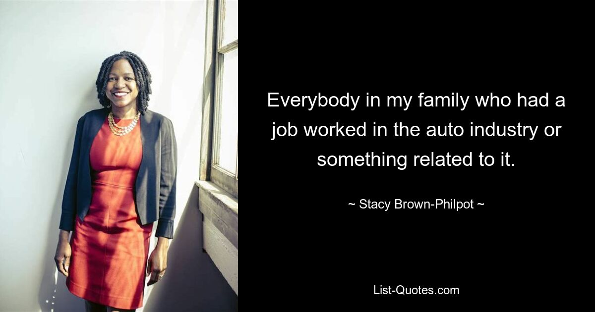 Everybody in my family who had a job worked in the auto industry or something related to it. — © Stacy Brown-Philpot