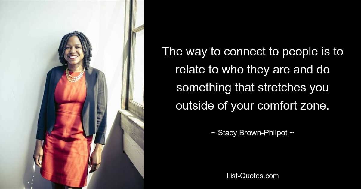 The way to connect to people is to relate to who they are and do something that stretches you outside of your comfort zone. — © Stacy Brown-Philpot