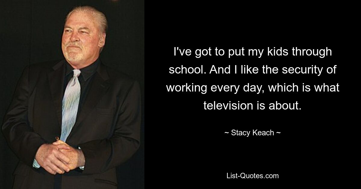 I've got to put my kids through school. And I like the security of working every day, which is what television is about. — © Stacy Keach