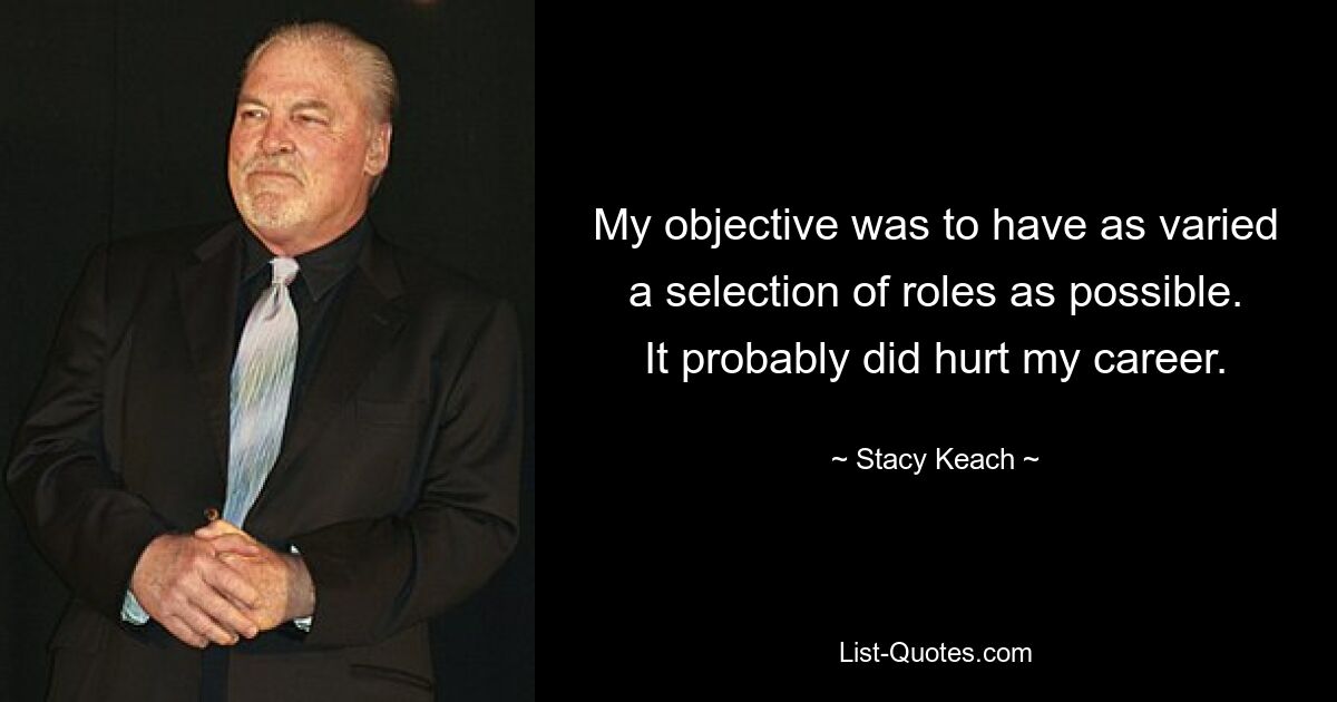 My objective was to have as varied a selection of roles as possible. It probably did hurt my career. — © Stacy Keach