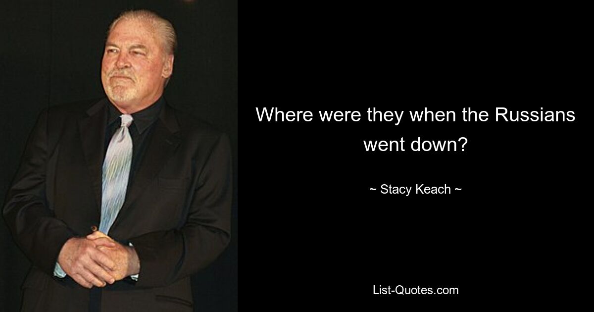 Where were they when the Russians went down? — © Stacy Keach