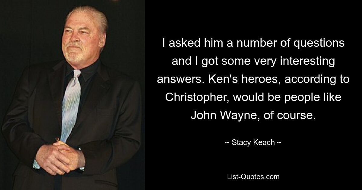 I asked him a number of questions and I got some very interesting answers. Ken's heroes, according to Christopher, would be people like John Wayne, of course. — © Stacy Keach