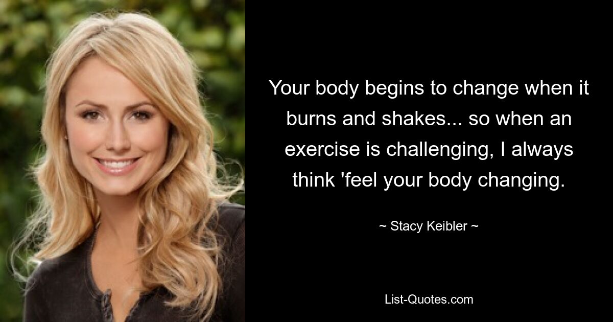 Your body begins to change when it burns and shakes... so when an exercise is challenging, I always think 'feel your body changing. — © Stacy Keibler