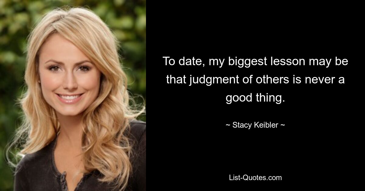 To date, my biggest lesson may be that judgment of others is never a good thing. — © Stacy Keibler