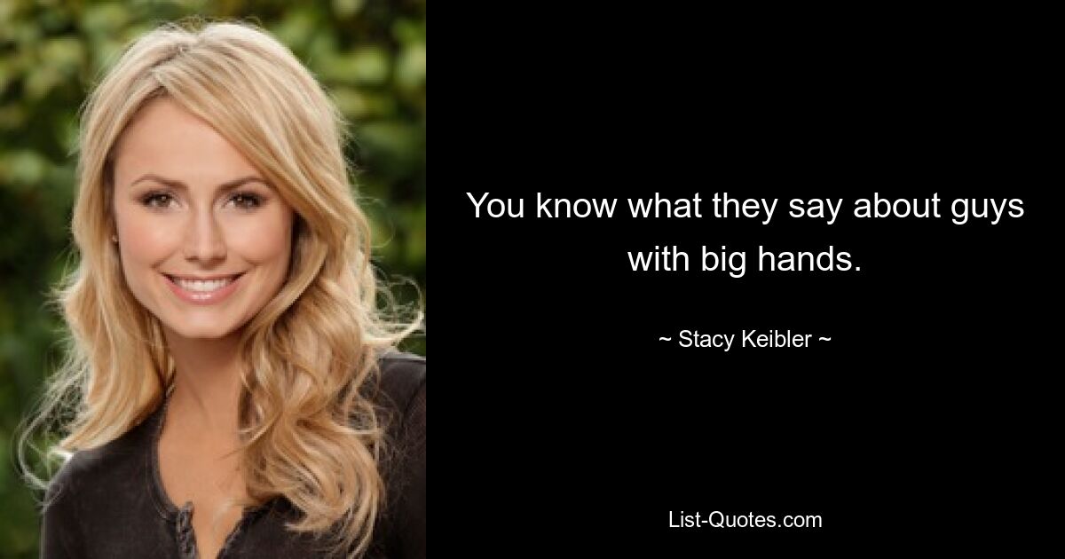 You know what they say about guys with big hands. — © Stacy Keibler