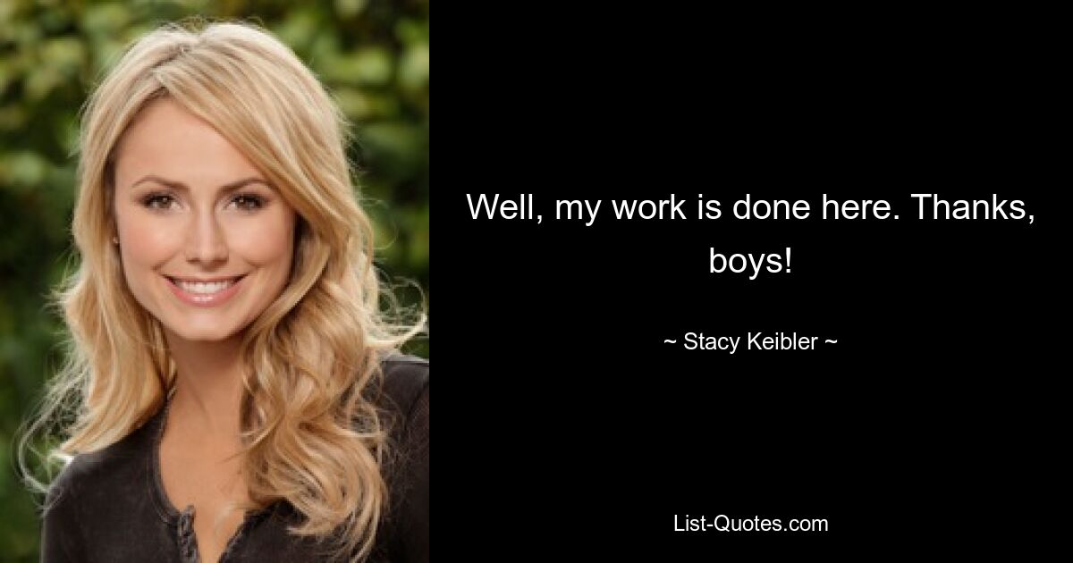 Well, my work is done here. Thanks, boys! — © Stacy Keibler