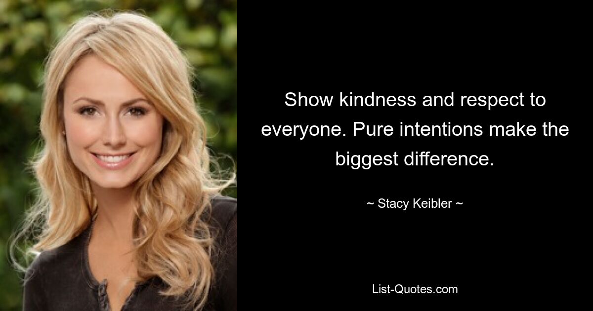 Show kindness and respect to everyone. Pure intentions make the biggest difference. — © Stacy Keibler