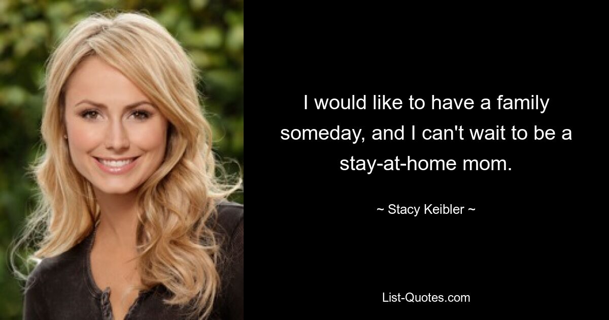 I would like to have a family someday, and I can't wait to be a stay-at-home mom. — © Stacy Keibler