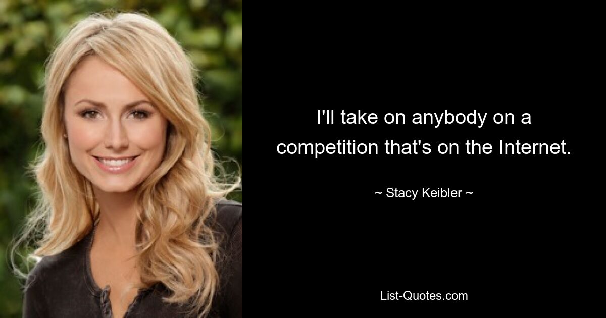 I'll take on anybody on a competition that's on the Internet. — © Stacy Keibler