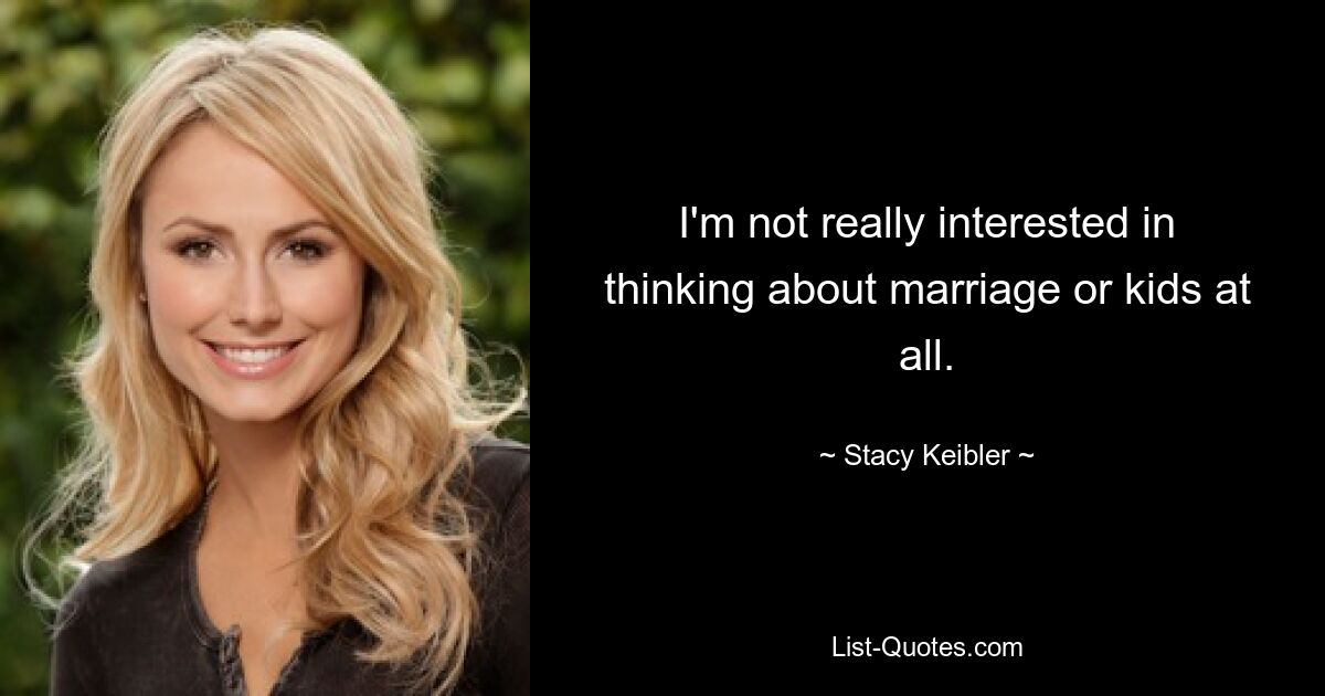 I'm not really interested in thinking about marriage or kids at all. — © Stacy Keibler