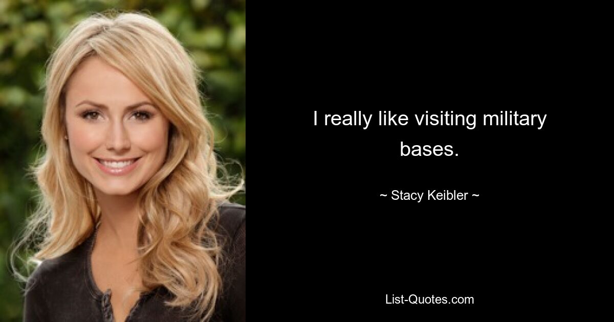 I really like visiting military bases. — © Stacy Keibler