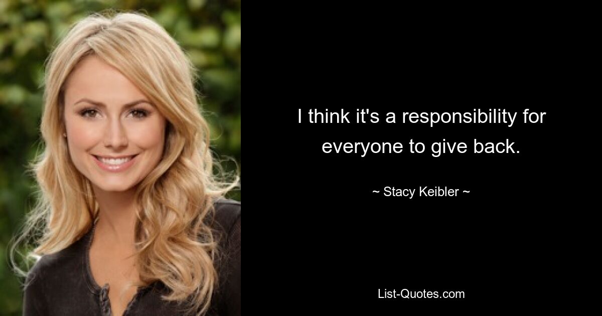 I think it's a responsibility for everyone to give back. — © Stacy Keibler