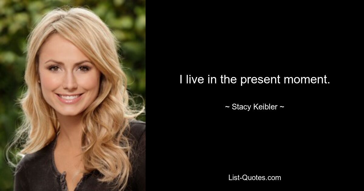 I live in the present moment. — © Stacy Keibler