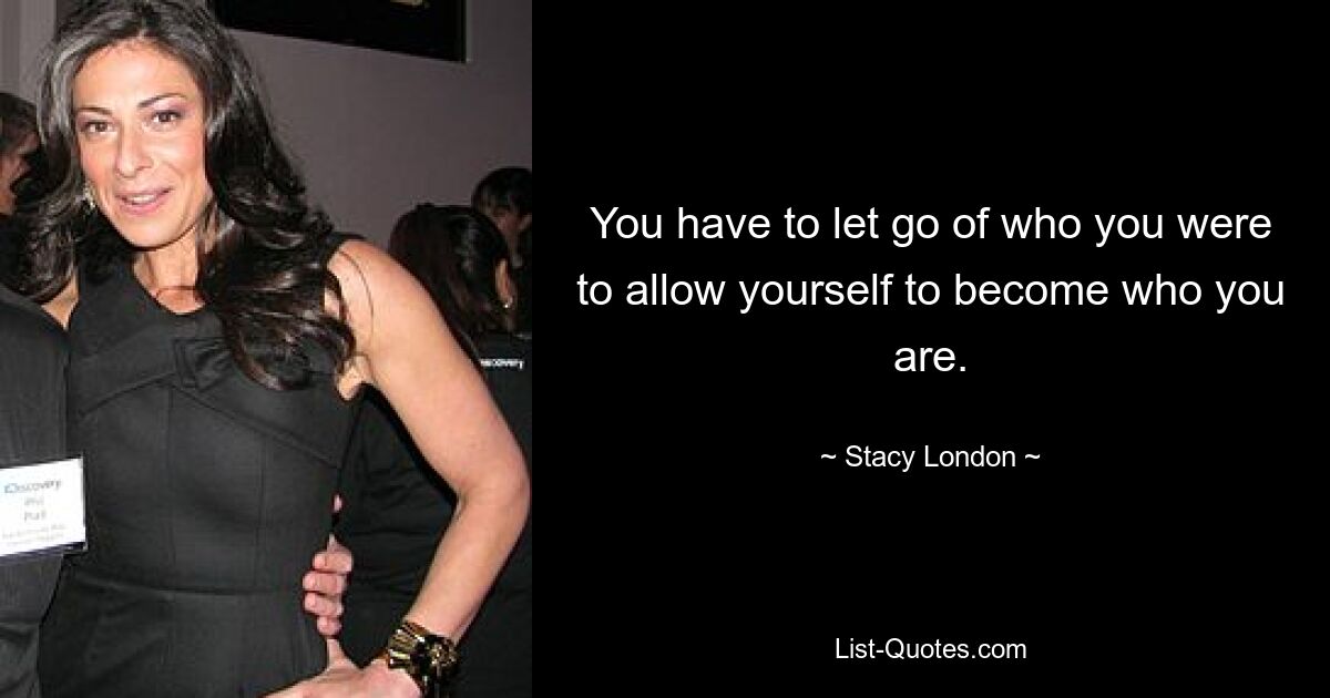 You have to let go of who you were to allow yourself to become who you are. — © Stacy London