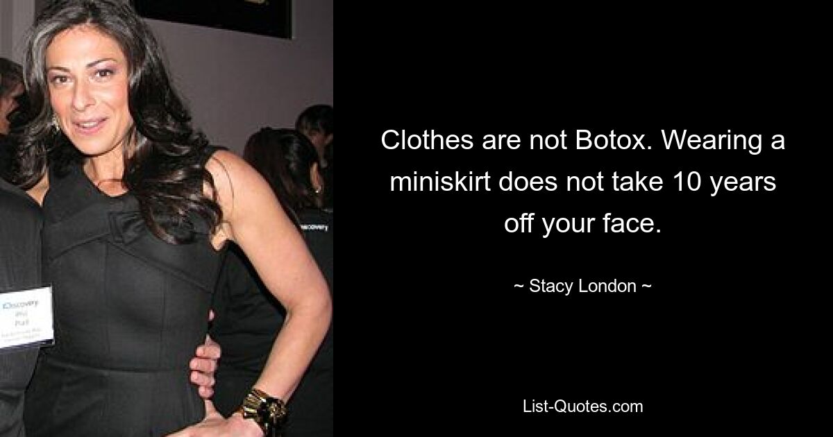 Clothes are not Botox. Wearing a miniskirt does not take 10 years off your face. — © Stacy London