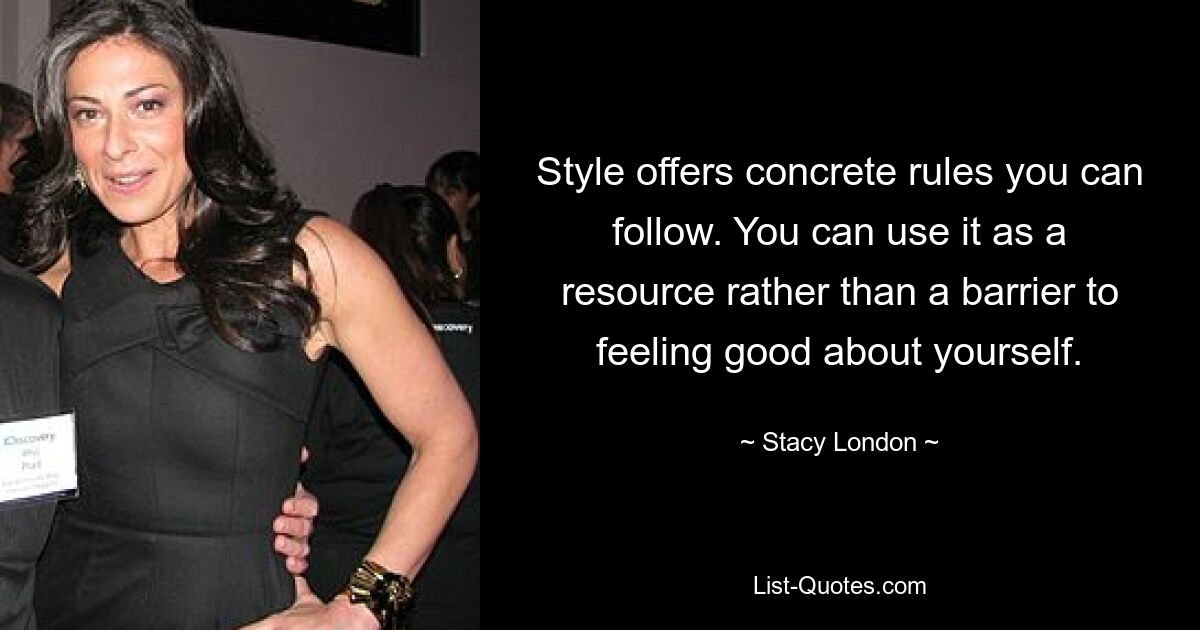 Style offers concrete rules you can follow. You can use it as a resource rather than a barrier to feeling good about yourself. — © Stacy London