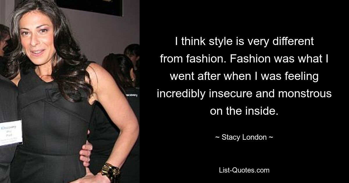 I think style is very different from fashion. Fashion was what I went after when I was feeling incredibly insecure and monstrous on the inside. — © Stacy London