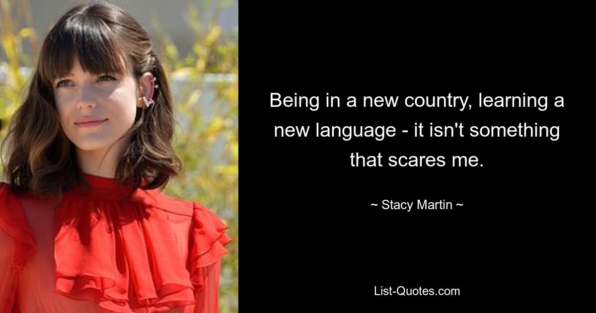 Being in a new country, learning a new language - it isn't something that scares me. — © Stacy Martin